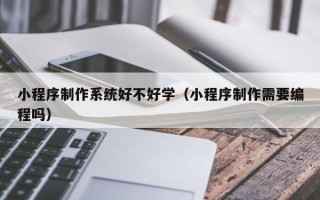 天门小程序制作系统好不好学（小程序制作需要编程吗）