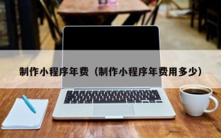 天门制作小程序年费（制作小程序年费用多少）