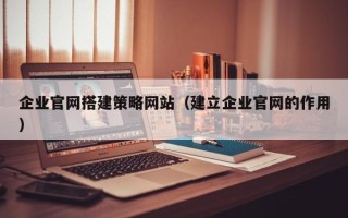 天门企业官网搭建策略网站（建立企业官网的作用）