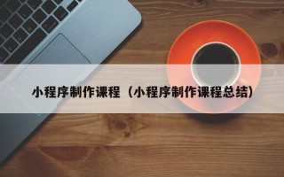 天门小程序制作课程（小程序制作课程总结）