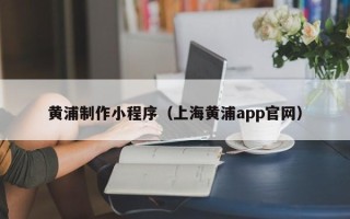 天门黄浦制作小程序（上海黄浦app官网）