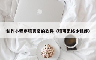 天门制作小程序填表格的软件（填写表格小程序）