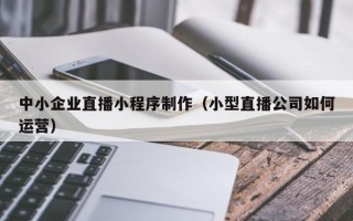 天门中小企业直播小程序制作（小型直播公司如何运营）