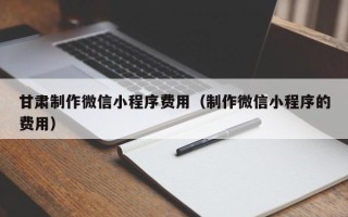 天门甘肃制作微信小程序费用（制作微信小程序的费用）