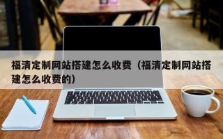 天门福清定制网站搭建怎么收费（福清定制网站搭建怎么收费的）