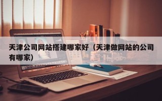 天门天津公司网站搭建哪家好（天津做网站的公司有哪家）