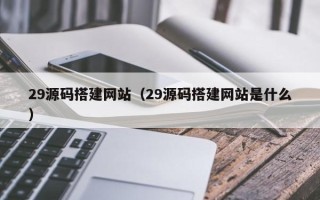 天门29源码搭建网站（29源码搭建网站是什么）