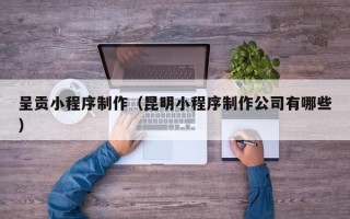 天门呈贡小程序制作（昆明小程序制作公司有哪些）