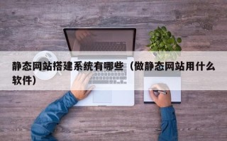 天门静态网站搭建系统有哪些（做静态网站用什么软件）