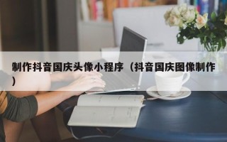 天门制作抖音国庆头像小程序（抖音国庆图像制作）