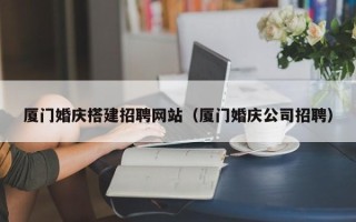 天门厦门婚庆搭建招聘网站（厦门婚庆公司招聘）