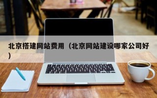 天门北京搭建网站费用（北京网站建设哪家公司好）