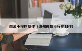 天门南漳小程序制作（漳州微信小程序制作）