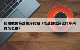 天门搭建数据筛选排序网站（搭建数据筛选排序网站怎么做）