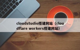 天门cloudstudio搭建网站（cloudflare workers搭建网站）