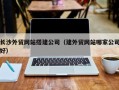 天门长沙外贸网站搭建公司（建外贸网站哪家公司好）
