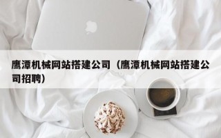 天门鹰潭机械网站搭建公司（鹰潭机械网站搭建公司招聘）