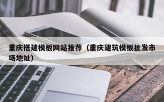 天门重庆搭建模板网站推荐（重庆建筑模板批发市场地址）